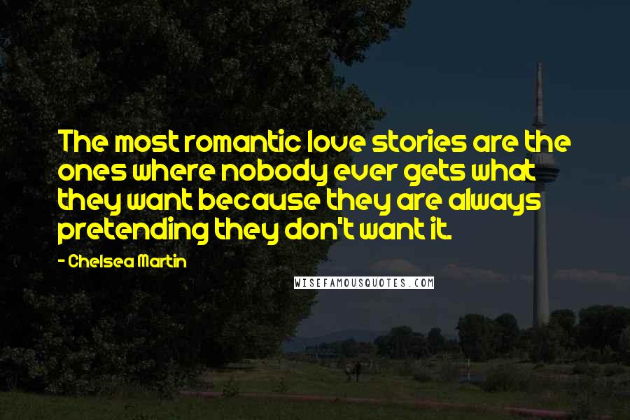 Chelsea Martin Quotes: The most romantic love stories are the ones where nobody ever gets what they want because they are always pretending they don't want it.