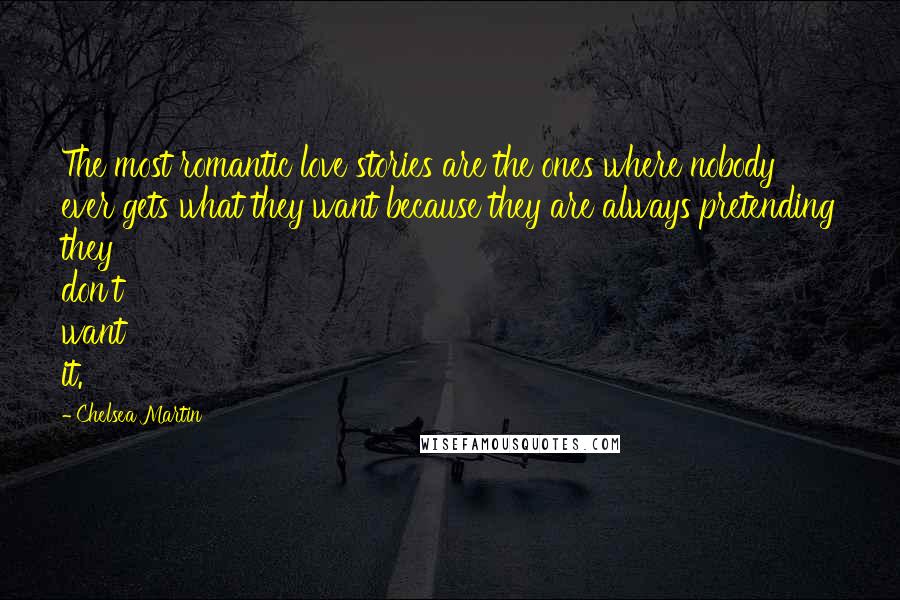 Chelsea Martin Quotes: The most romantic love stories are the ones where nobody ever gets what they want because they are always pretending they don't want it.