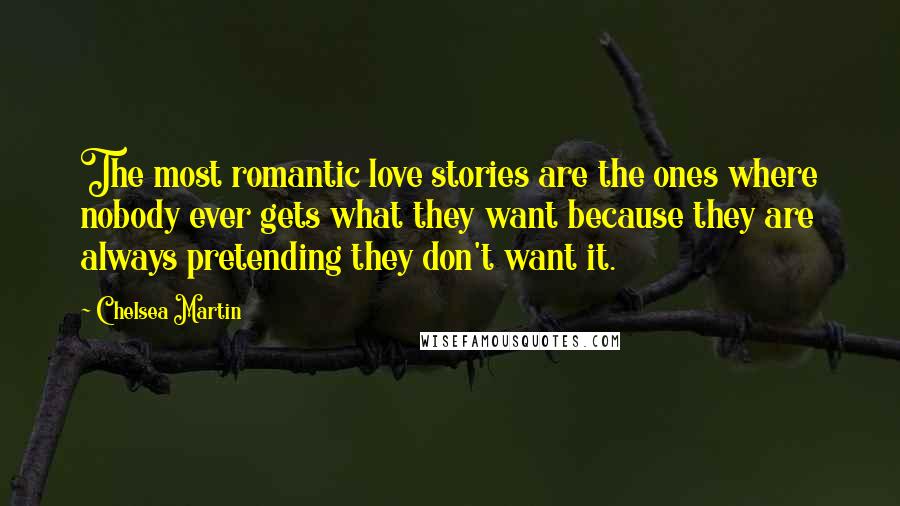 Chelsea Martin Quotes: The most romantic love stories are the ones where nobody ever gets what they want because they are always pretending they don't want it.