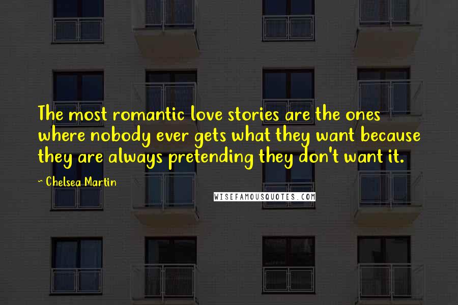 Chelsea Martin Quotes: The most romantic love stories are the ones where nobody ever gets what they want because they are always pretending they don't want it.