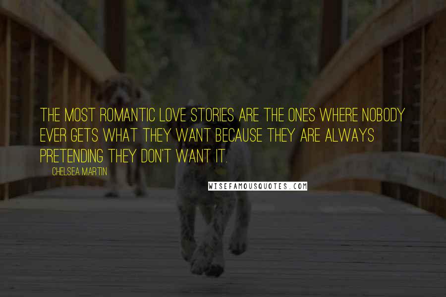 Chelsea Martin Quotes: The most romantic love stories are the ones where nobody ever gets what they want because they are always pretending they don't want it.