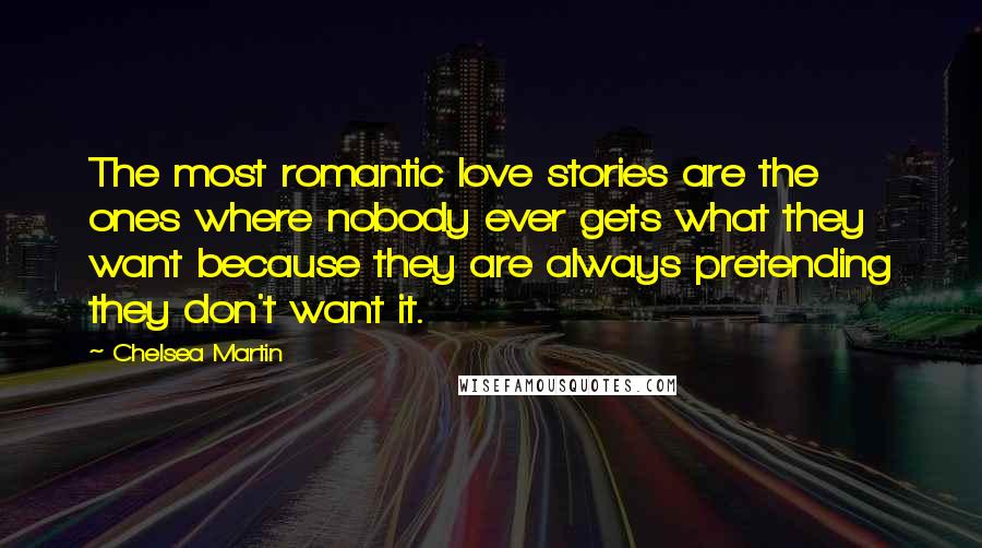 Chelsea Martin Quotes: The most romantic love stories are the ones where nobody ever gets what they want because they are always pretending they don't want it.