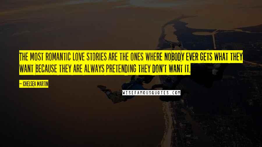 Chelsea Martin Quotes: The most romantic love stories are the ones where nobody ever gets what they want because they are always pretending they don't want it.