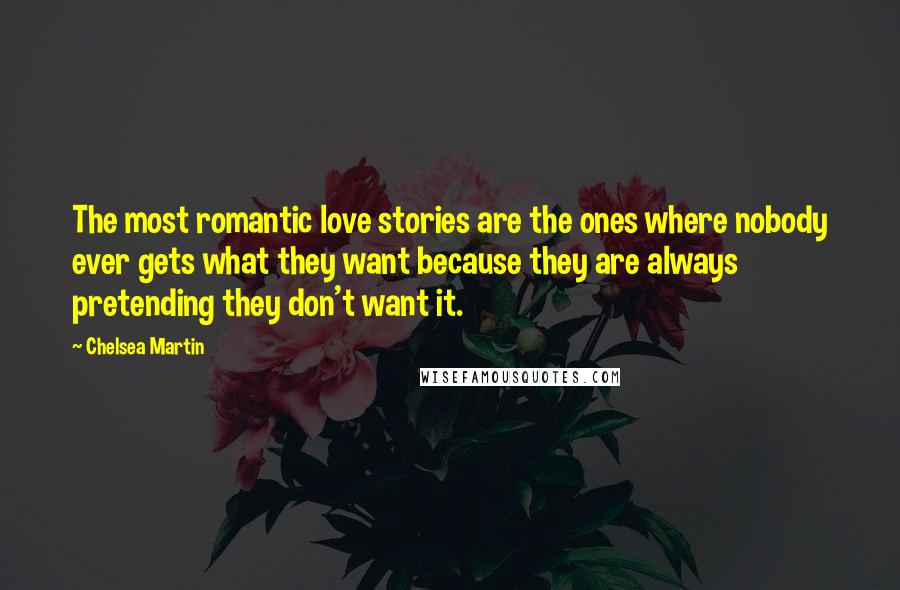 Chelsea Martin Quotes: The most romantic love stories are the ones where nobody ever gets what they want because they are always pretending they don't want it.