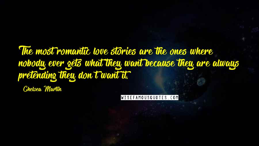 Chelsea Martin Quotes: The most romantic love stories are the ones where nobody ever gets what they want because they are always pretending they don't want it.