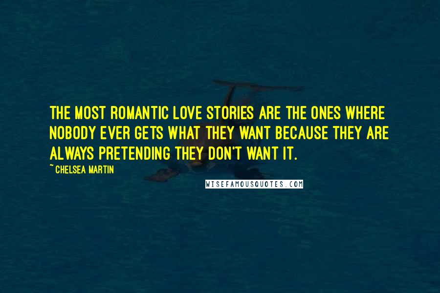 Chelsea Martin Quotes: The most romantic love stories are the ones where nobody ever gets what they want because they are always pretending they don't want it.