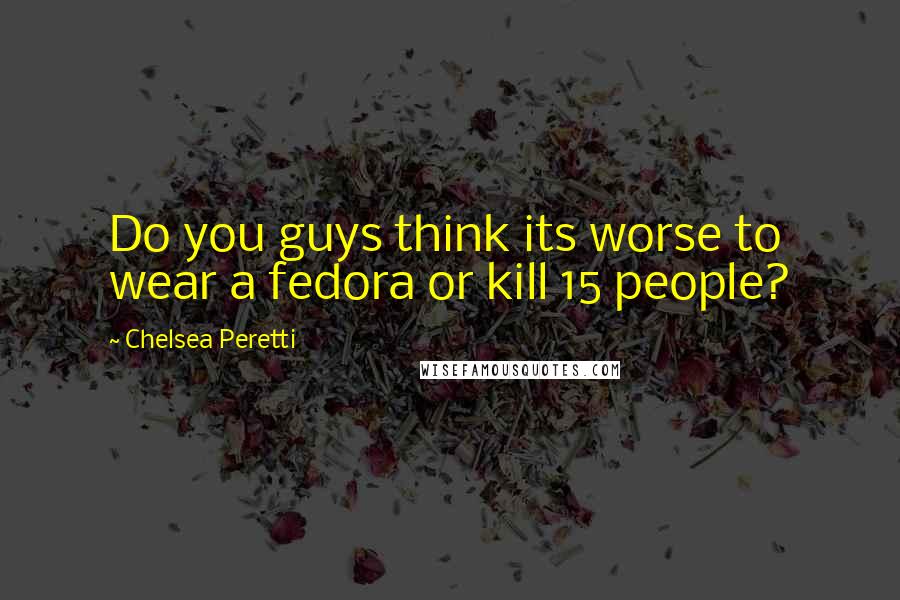 Chelsea Peretti Quotes: Do you guys think its worse to wear a fedora or kill 15 people?