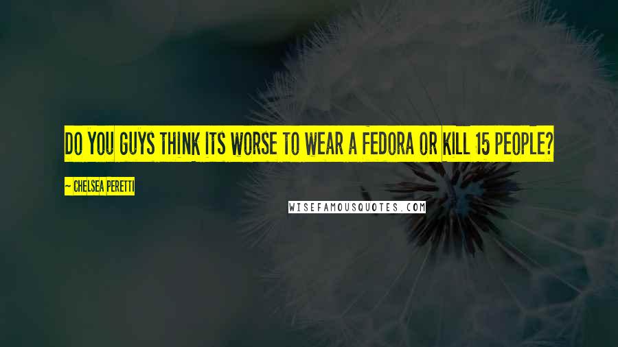Chelsea Peretti Quotes: Do you guys think its worse to wear a fedora or kill 15 people?