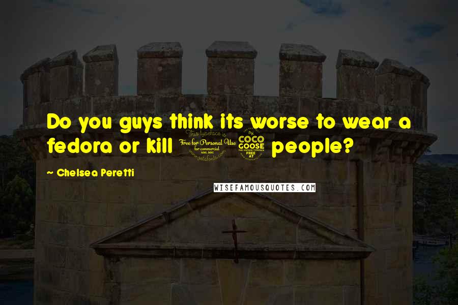 Chelsea Peretti Quotes: Do you guys think its worse to wear a fedora or kill 15 people?