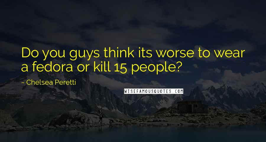 Chelsea Peretti Quotes: Do you guys think its worse to wear a fedora or kill 15 people?