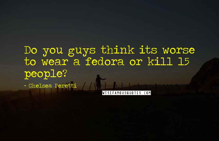 Chelsea Peretti Quotes: Do you guys think its worse to wear a fedora or kill 15 people?