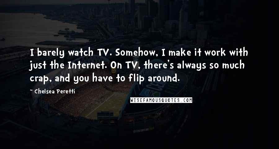 Chelsea Peretti Quotes: I barely watch TV. Somehow, I make it work with just the Internet. On TV, there's always so much crap, and you have to flip around.