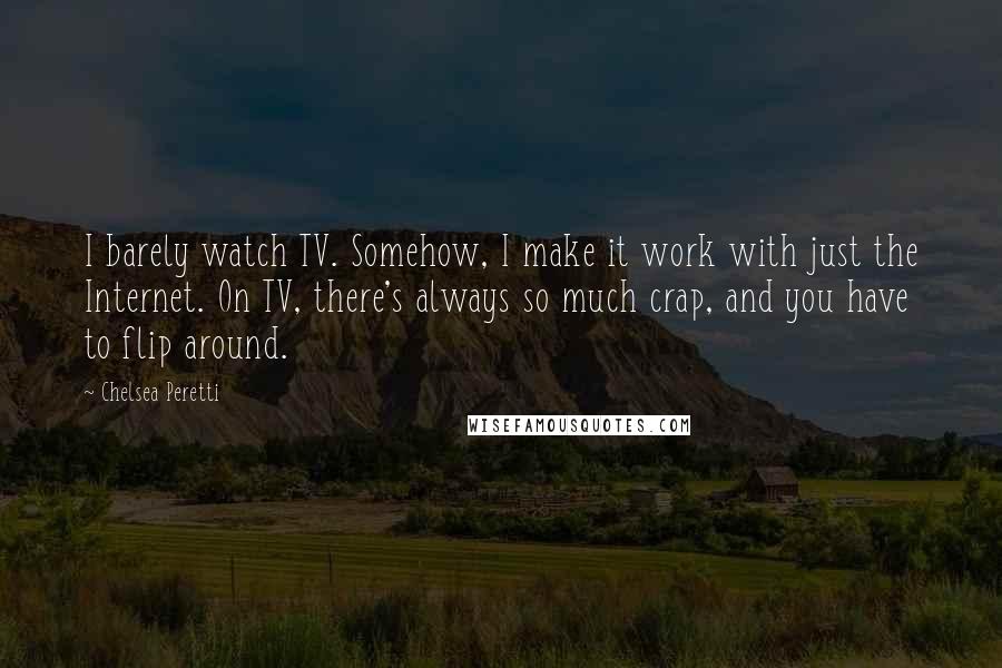 Chelsea Peretti Quotes: I barely watch TV. Somehow, I make it work with just the Internet. On TV, there's always so much crap, and you have to flip around.