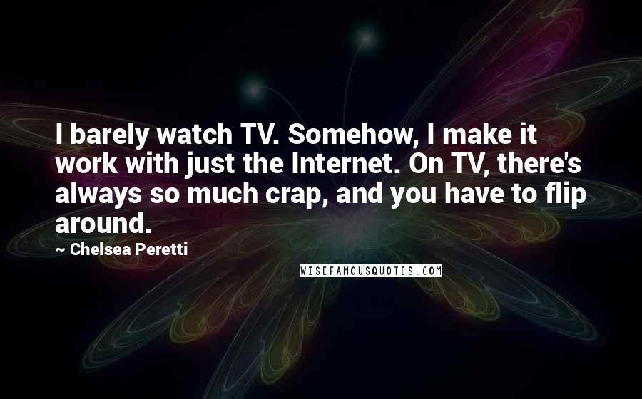 Chelsea Peretti Quotes: I barely watch TV. Somehow, I make it work with just the Internet. On TV, there's always so much crap, and you have to flip around.