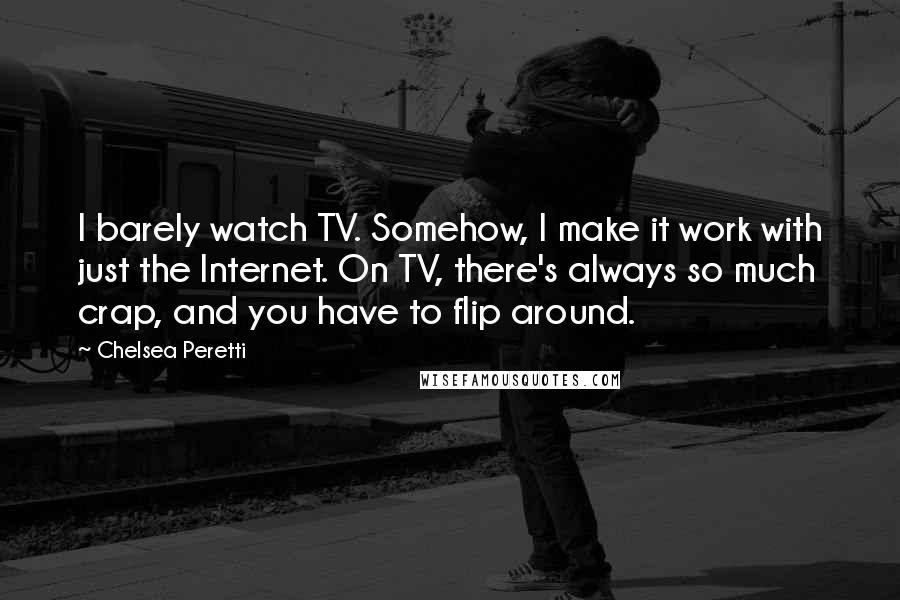 Chelsea Peretti Quotes: I barely watch TV. Somehow, I make it work with just the Internet. On TV, there's always so much crap, and you have to flip around.