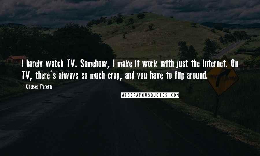 Chelsea Peretti Quotes: I barely watch TV. Somehow, I make it work with just the Internet. On TV, there's always so much crap, and you have to flip around.