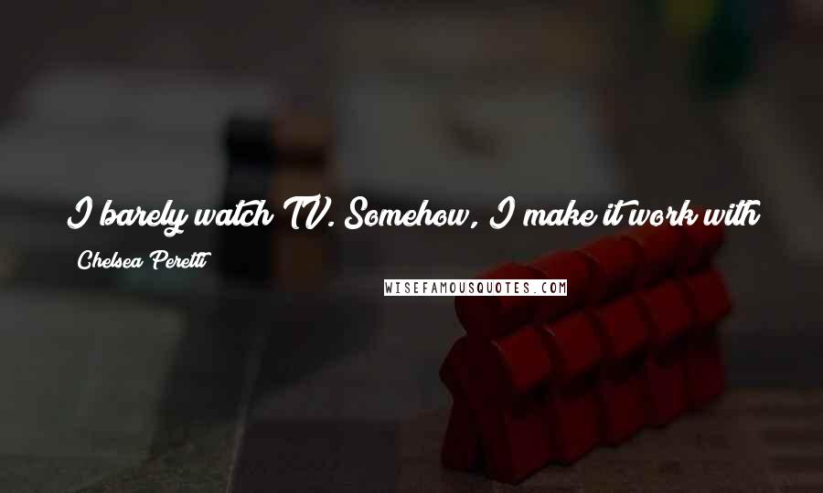 Chelsea Peretti Quotes: I barely watch TV. Somehow, I make it work with just the Internet. On TV, there's always so much crap, and you have to flip around.