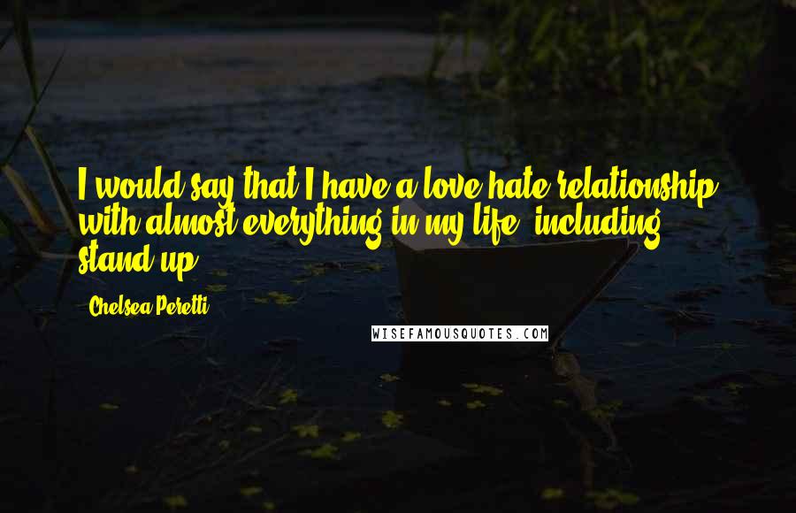 Chelsea Peretti Quotes: I would say that I have a love-hate relationship with almost everything in my life, including stand-up.