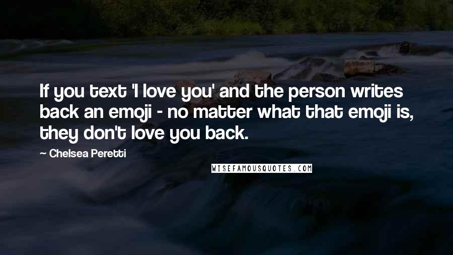 Chelsea Peretti Quotes: If you text 'I love you' and the person writes back an emoji - no matter what that emoji is, they don't love you back.