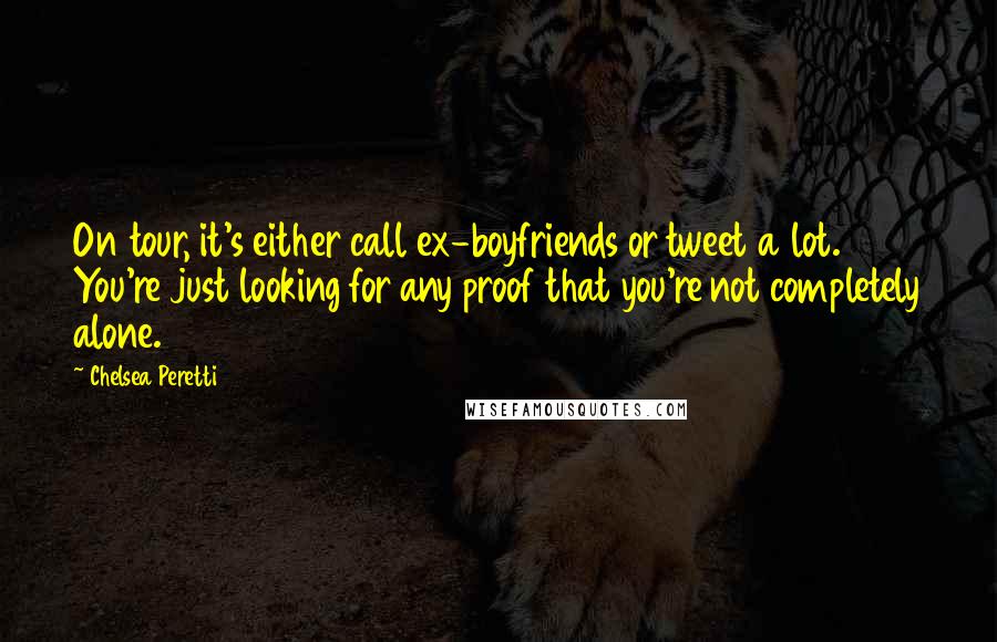 Chelsea Peretti Quotes: On tour, it's either call ex-boyfriends or tweet a lot. You're just looking for any proof that you're not completely alone.