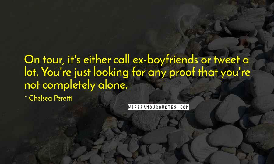 Chelsea Peretti Quotes: On tour, it's either call ex-boyfriends or tweet a lot. You're just looking for any proof that you're not completely alone.