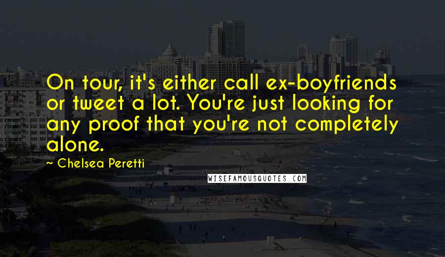 Chelsea Peretti Quotes: On tour, it's either call ex-boyfriends or tweet a lot. You're just looking for any proof that you're not completely alone.