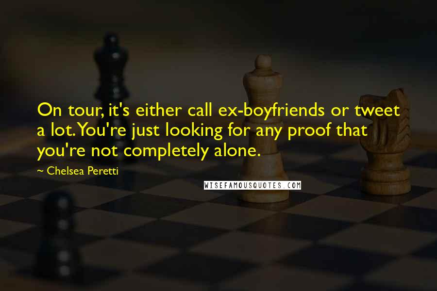 Chelsea Peretti Quotes: On tour, it's either call ex-boyfriends or tweet a lot. You're just looking for any proof that you're not completely alone.