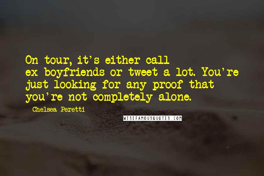 Chelsea Peretti Quotes: On tour, it's either call ex-boyfriends or tweet a lot. You're just looking for any proof that you're not completely alone.