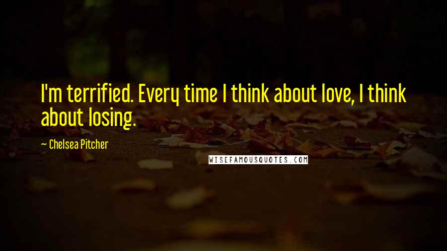 Chelsea Pitcher Quotes: I'm terrified. Every time I think about love, I think about losing.