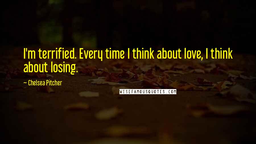 Chelsea Pitcher Quotes: I'm terrified. Every time I think about love, I think about losing.