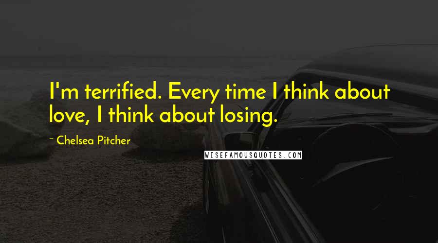 Chelsea Pitcher Quotes: I'm terrified. Every time I think about love, I think about losing.