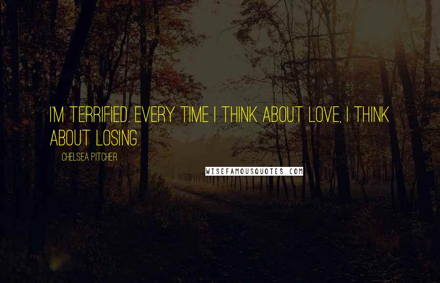 Chelsea Pitcher Quotes: I'm terrified. Every time I think about love, I think about losing.