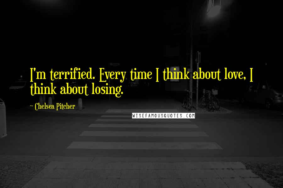 Chelsea Pitcher Quotes: I'm terrified. Every time I think about love, I think about losing.