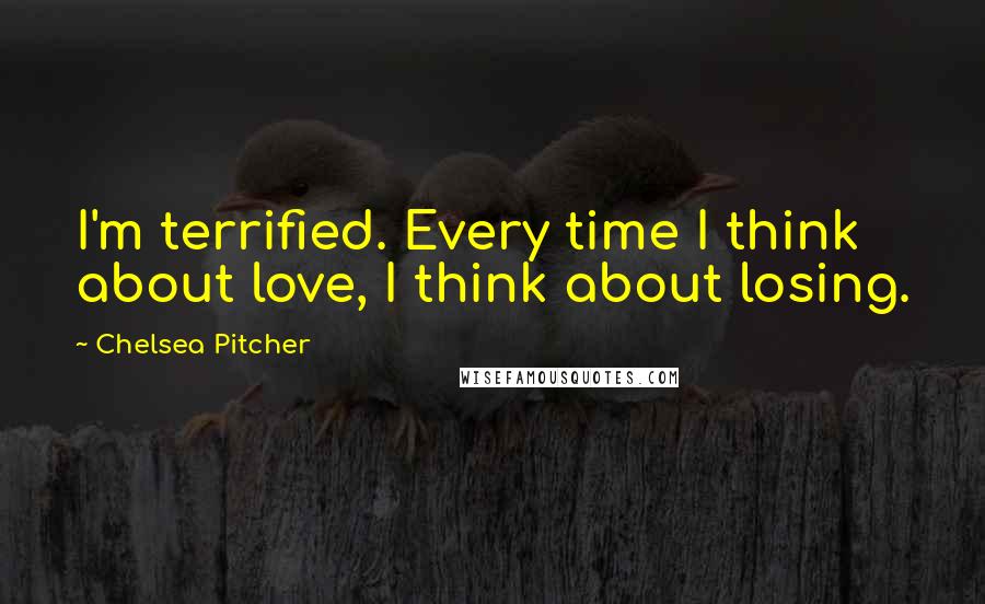 Chelsea Pitcher Quotes: I'm terrified. Every time I think about love, I think about losing.