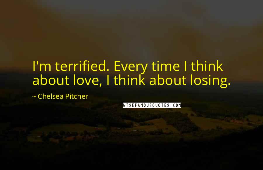 Chelsea Pitcher Quotes: I'm terrified. Every time I think about love, I think about losing.
