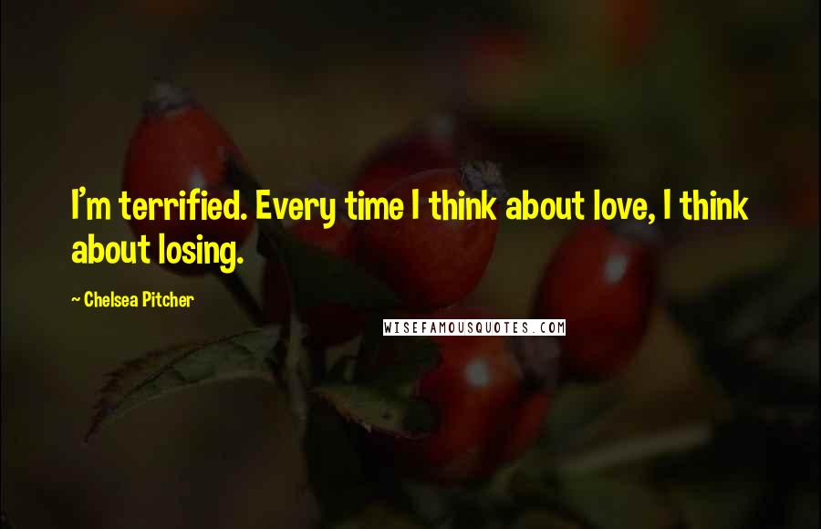 Chelsea Pitcher Quotes: I'm terrified. Every time I think about love, I think about losing.