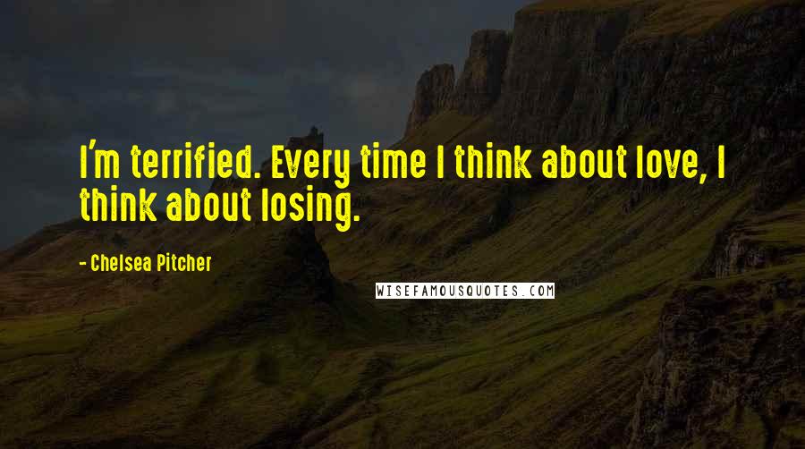 Chelsea Pitcher Quotes: I'm terrified. Every time I think about love, I think about losing.