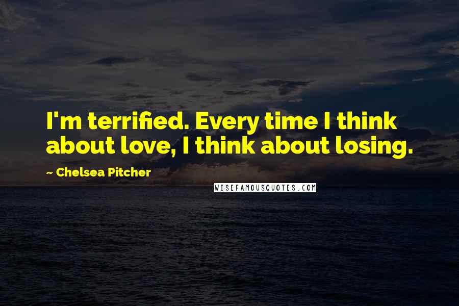 Chelsea Pitcher Quotes: I'm terrified. Every time I think about love, I think about losing.