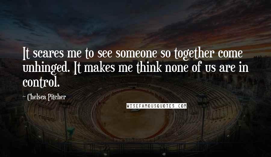 Chelsea Pitcher Quotes: It scares me to see someone so together come unhinged. It makes me think none of us are in control.