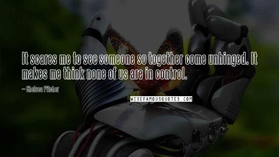 Chelsea Pitcher Quotes: It scares me to see someone so together come unhinged. It makes me think none of us are in control.