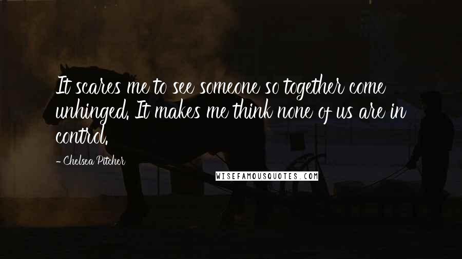 Chelsea Pitcher Quotes: It scares me to see someone so together come unhinged. It makes me think none of us are in control.