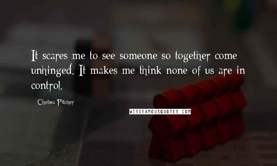 Chelsea Pitcher Quotes: It scares me to see someone so together come unhinged. It makes me think none of us are in control.