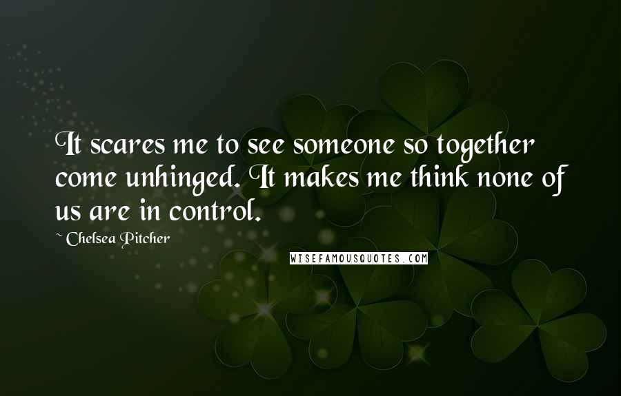 Chelsea Pitcher Quotes: It scares me to see someone so together come unhinged. It makes me think none of us are in control.