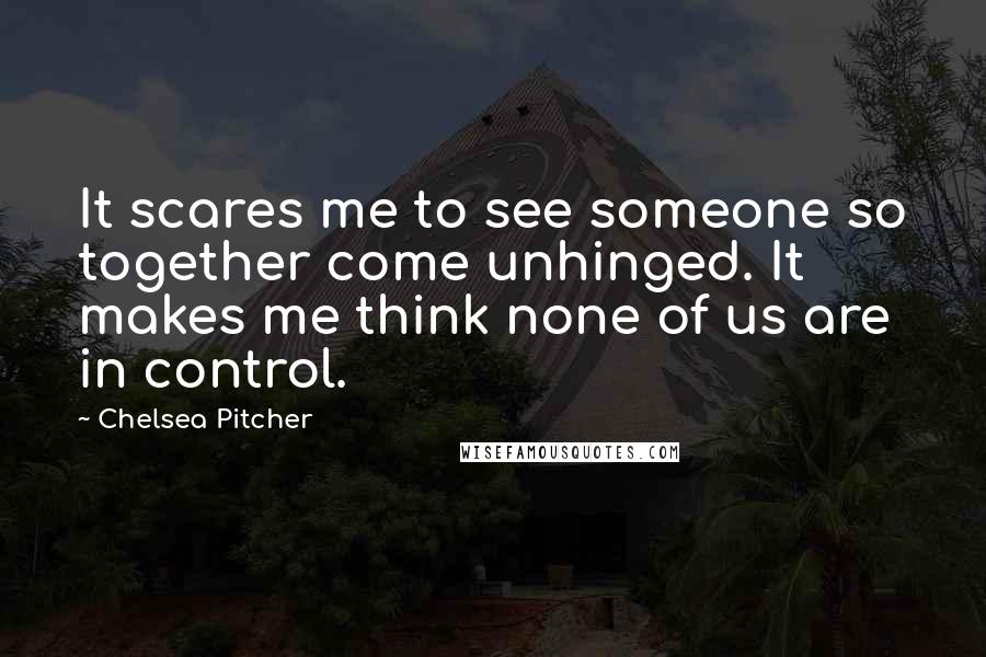 Chelsea Pitcher Quotes: It scares me to see someone so together come unhinged. It makes me think none of us are in control.