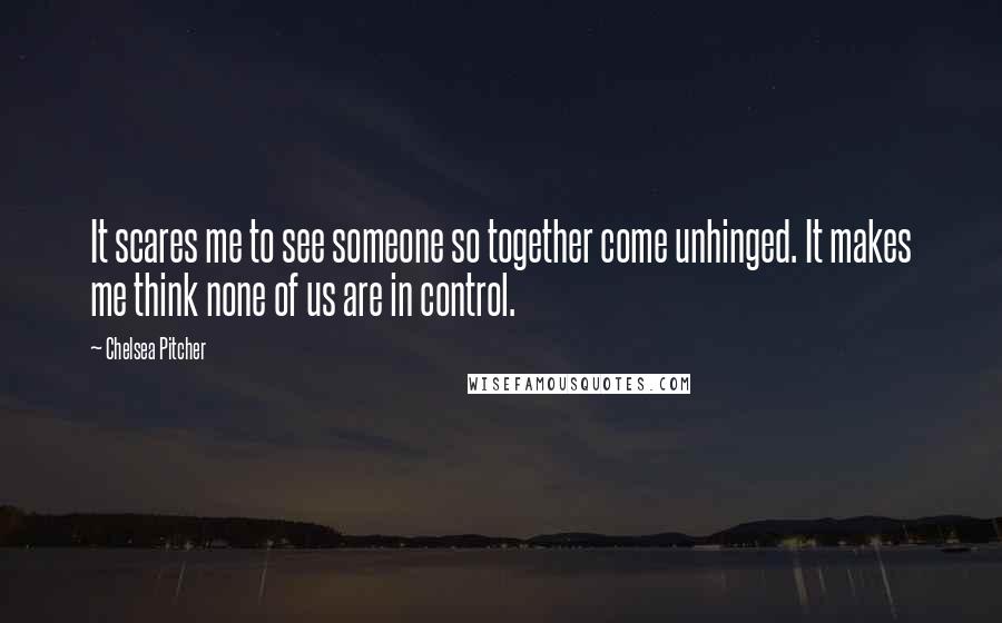 Chelsea Pitcher Quotes: It scares me to see someone so together come unhinged. It makes me think none of us are in control.