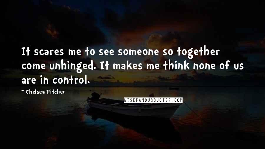 Chelsea Pitcher Quotes: It scares me to see someone so together come unhinged. It makes me think none of us are in control.