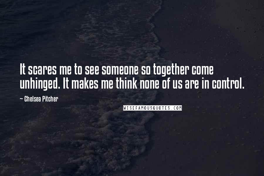 Chelsea Pitcher Quotes: It scares me to see someone so together come unhinged. It makes me think none of us are in control.