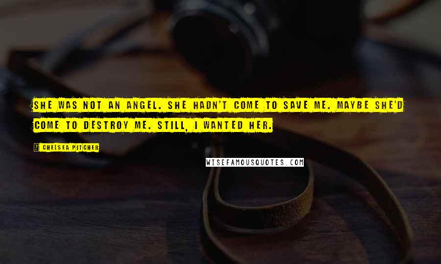 Chelsea Pitcher Quotes: She was not an angel. She hadn't come to save me. Maybe she'd come to destroy me. Still, I wanted her.