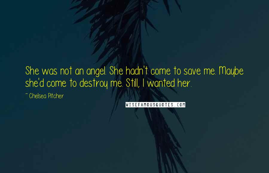 Chelsea Pitcher Quotes: She was not an angel. She hadn't come to save me. Maybe she'd come to destroy me. Still, I wanted her.