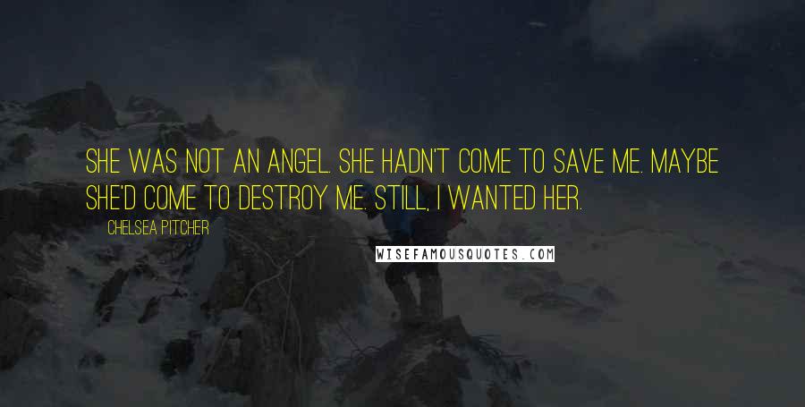 Chelsea Pitcher Quotes: She was not an angel. She hadn't come to save me. Maybe she'd come to destroy me. Still, I wanted her.